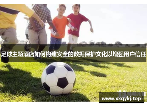足球主题酒店如何构建安全的数据保护文化以增强用户信任